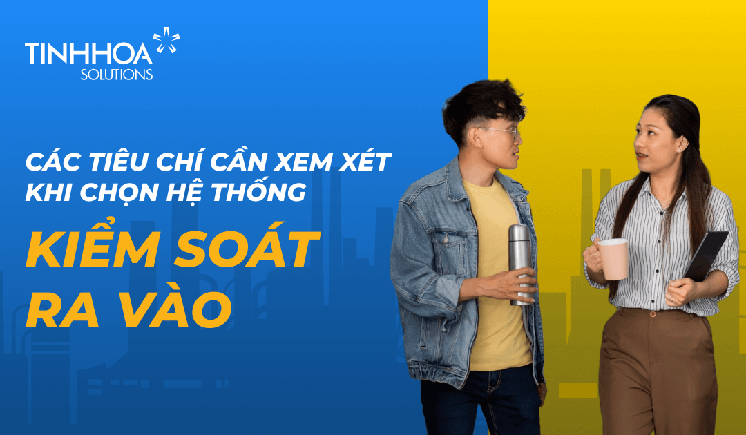 Các tiêu chí cần xem xét khi chọn hệ thống kiểm soát ra vào cho doanh nghiệp